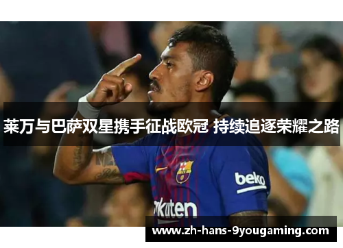 莱万与巴萨双星携手征战欧冠 持续追逐荣耀之路 莱万与巴萨双星携手征战欧冠 持续追逐荣耀之路