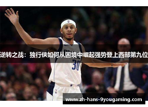 逆转之战：独行侠如何从困境中崛起强势登上西部第九位