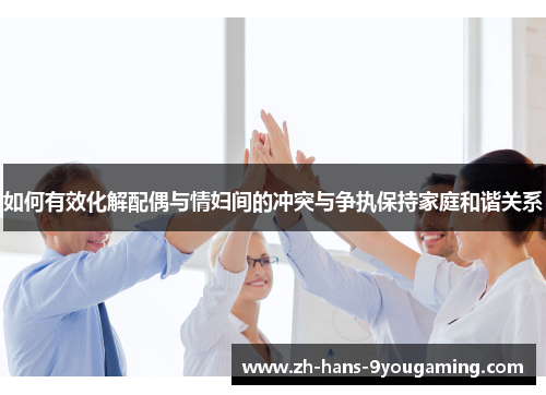 如何有效化解配偶与情妇间的冲突与争执保持家庭和谐关系