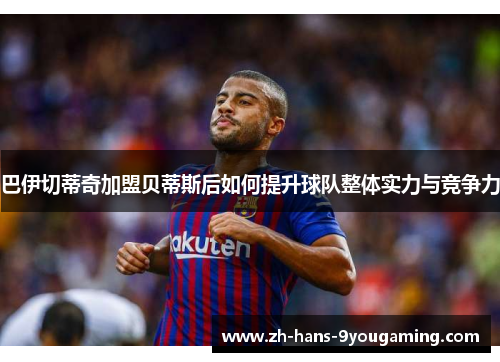 巴伊切蒂奇加盟贝蒂斯后如何提升球队整体实力与竞争力 巴伊切蒂奇加盟贝蒂斯后如何提升球队整体实力与竞争力