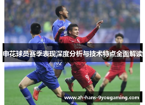 申花球员赛季表现深度分析与技术特点全面解读 申花球员赛季表现深度分析与技术特点全面解读