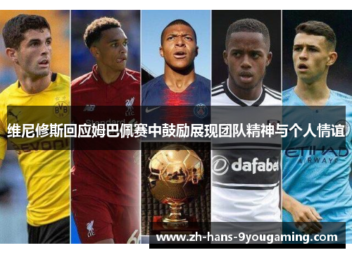 维尼修斯回应姆巴佩赛中鼓励展现团队精神与个人情谊