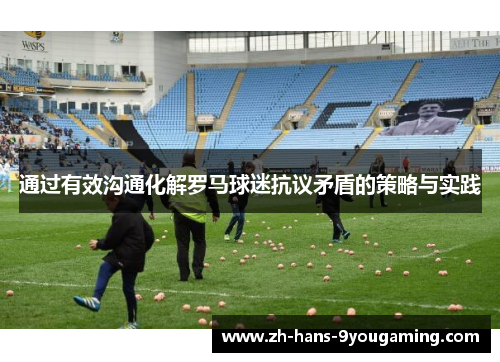 通过有效沟通化解罗马球迷抗议矛盾的策略与实践 通过有效沟通化解罗马球迷抗议矛盾的策略与实践