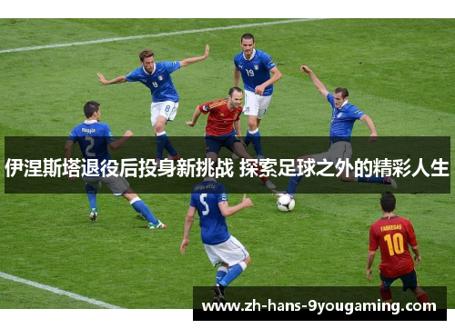 伊涅斯塔退役后投身新挑战 探索足球之外的精彩人生