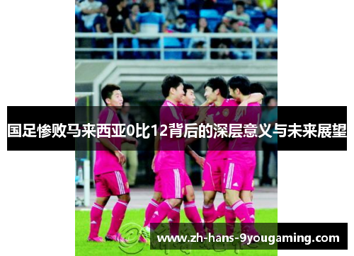 国足惨败马来西亚0比12背后的深层意义与未来展望