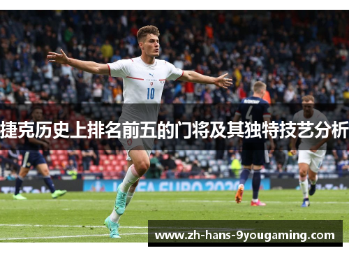 捷克历史上排名前五的门将及其独特技艺分析 捷克历史上排名前五的门将及其独特技艺分析