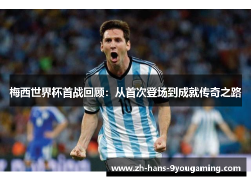 梅西世界杯首战回顾：从首次登场到成就传奇之路