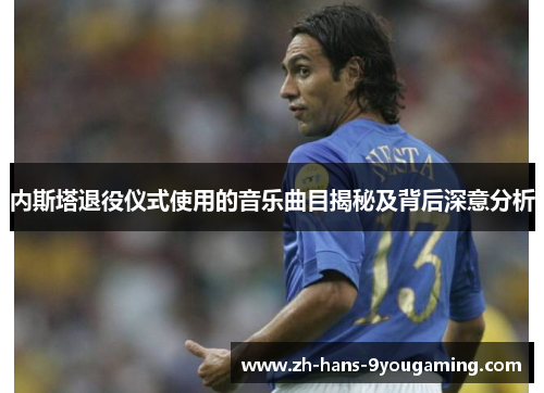 内斯塔退役仪式使用的音乐曲目揭秘及背后深意分析 内斯塔退役仪式使用的音乐曲目揭秘及背后深意分析