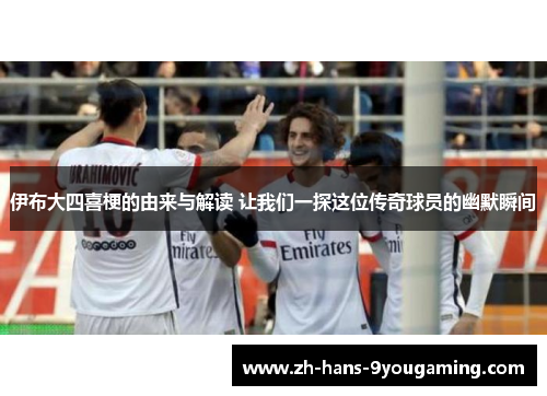 伊布大四喜梗的由来与解读 让我们一探这位传奇球员的幽默瞬间 伊布大四喜梗的由来与解读 让我们一探这位传奇球员的幽默瞬间