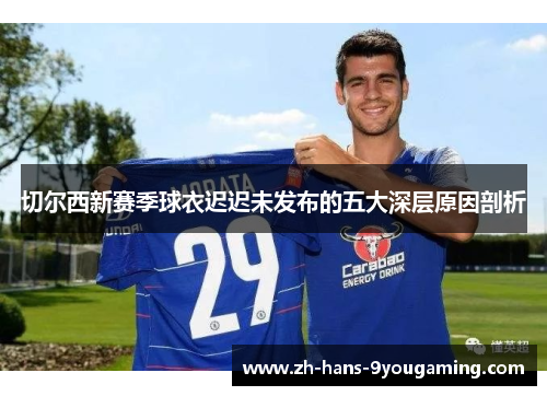 切尔西新赛季球衣迟迟未发布的五大深层原因剖析 切尔西新赛季球衣迟迟未发布的五大深层原因剖析