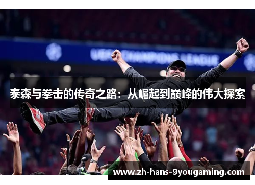 泰森与拳击的传奇之路:从崛起到巅峰的伟大探索 泰森与拳击的传奇之路:从崛起到巅峰的伟大探索