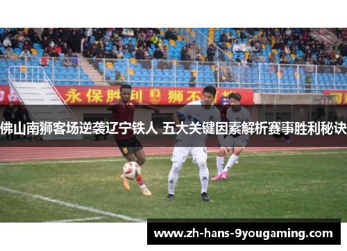 佛山南狮客场逆袭辽宁铁人 五大关键因素解析赛事胜利秘诀