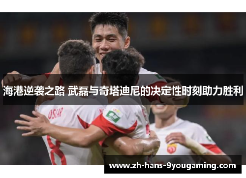 海港逆袭之路 武磊与奇塔迪尼的决定性时刻助力胜利