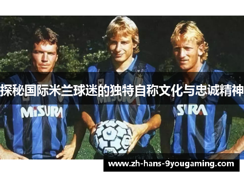 探秘国际米兰球迷的独特自称文化与忠诚精神