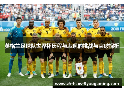 英格兰足球队世界杯历程与表现的挑战与突破探析 英格兰足球队世界杯历程与表现的挑战与突破探析
