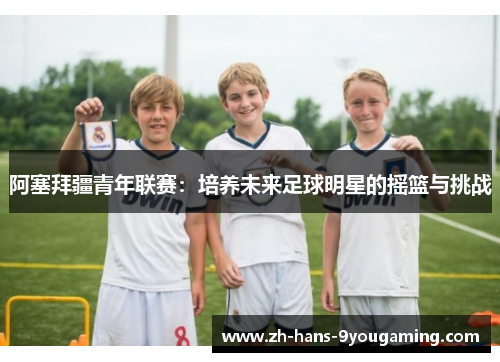 阿塞拜疆青年联赛：培养未来足球明星的摇篮与挑战
