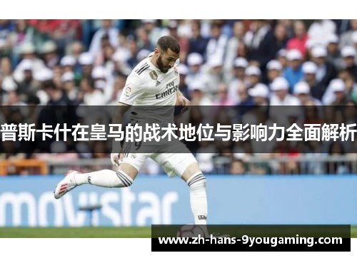 普斯卡什在皇马的战术地位与影响力全面解析 普斯卡什在皇马的战术地位与影响力全面解析