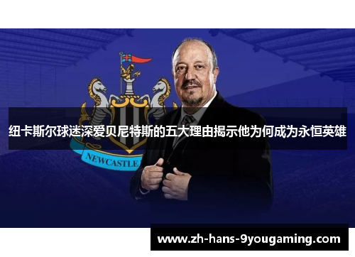 纽卡斯尔球迷深爱贝尼特斯的五大理由揭示他为何成为永恒英雄 纽卡斯尔球迷深爱贝尼特斯的五大理由揭示他为何成为永恒英雄