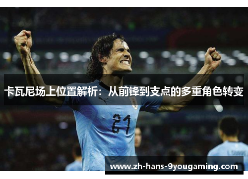 卡瓦尼场上位置解析:从前锋到支点的多重角色转变 卡瓦尼场上位置解析:从前锋到支点的多重角色转变