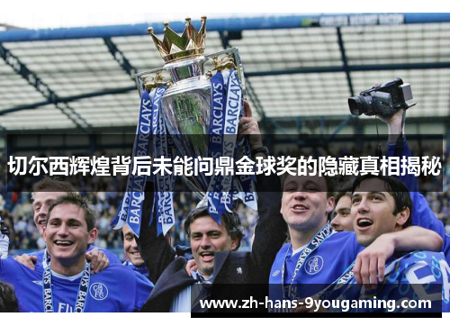切尔西辉煌背后未能问鼎金球奖的隐藏真相揭秘