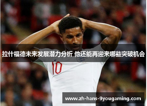 拉什福德未来发展潜力分析 他还能再迎来哪些突破机会