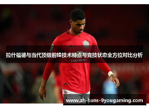 拉什福德与当代顶级前锋技术特点与竞技状态全方位对比分析 拉什福德与当代顶级前锋技术特点与竞技状态全方位对比分析