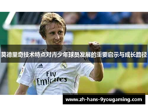 莫德里奇技术特点对青少年球员发展的重要启示与成长路径 莫德里奇技术特点对青少年球员发展的重要启示与成长路径