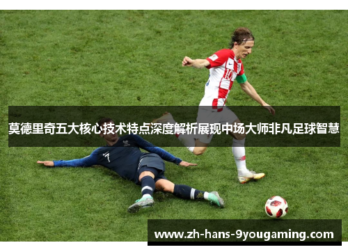 莫德里奇五大核心技术特点深度解析展现中场大师非凡足球智慧 莫德里奇五大核心技术特点深度解析展现中场大师非凡足球智慧