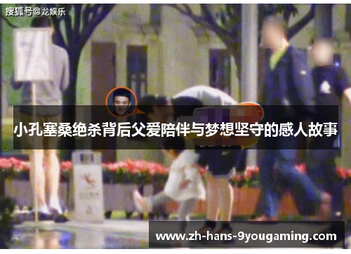 小孔塞桑绝杀背后父爱陪伴与梦想坚守的感人故事 小孔塞桑绝杀背后父爱陪伴与梦想坚守的感人故事