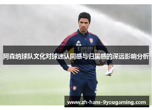 阿森纳球队文化对球迷认同感与归属感的深远影响分析 阿森纳球队文化对球迷认同感与归属感的深远影响分析