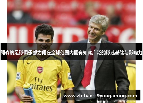 阿森纳足球俱乐部为何在全球范围内拥有如此广泛的球迷基础与影响力