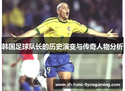 韩国足球队长的历史演变与传奇人物分析 韩国足球队长的历史演变与传奇人物分析