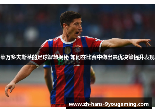 莱万多夫斯基的足球智慧揭秘 如何在比赛中做出最优决策提升表现 莱万多夫斯基的足球智慧揭秘 如何在比赛中做出最优决策提升表现