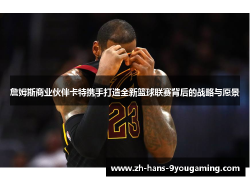 詹姆斯商业伙伴卡特携手打造全新篮球联赛背后的战略与愿景