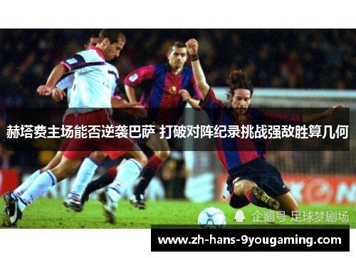 赫塔费主场能否逆袭巴萨 打破对阵纪录挑战强敌胜算几何 赫塔费主场能否逆袭巴萨 打破对阵纪录挑战强敌胜算几何