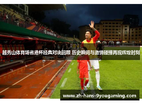 越秀山体育场省港杯经典对决回顾 历史瞬间与激情碰撞再现辉煌时刻 越秀山体育场省港杯经典对决回顾 历史瞬间与激情碰撞再现辉煌时刻