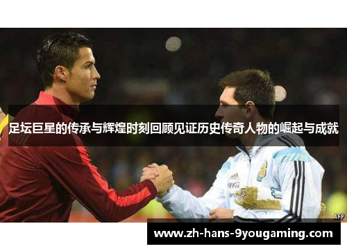 足坛巨星的传承与辉煌时刻回顾见证历史传奇人物的崛起与成就 足坛巨星的传承与辉煌时刻回顾见证历史传奇人物的崛起与成就