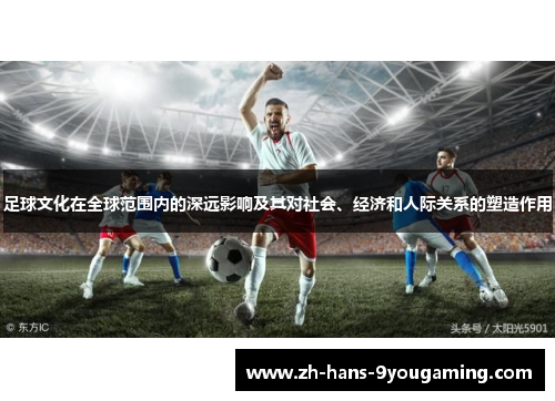 足球文化在全球范围内的深远影响及其对社会、经济和人际关系的塑造作用 足球文化在全球范围内的深远影响及其对社会、经济和人际关系的塑造作用