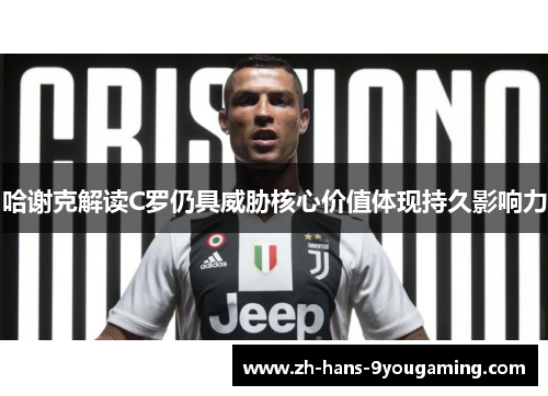 哈谢克解读C罗仍具威胁核心价值体现持久影响力 哈谢克解读C罗仍具威胁核心价值体现持久影响力