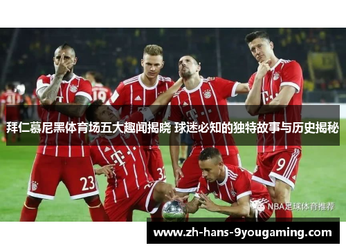 拜仁慕尼黑体育场五大趣闻揭晓 球迷必知的独特故事与历史揭秘 拜仁慕尼黑体育场五大趣闻揭晓 球迷必知的独特故事与历史揭秘