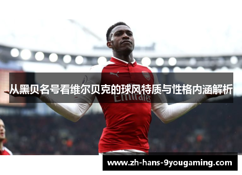 从黑贝名号看维尔贝克的球风特质与性格内涵解析 从黑贝名号看维尔贝克的球风特质与性格内涵解析