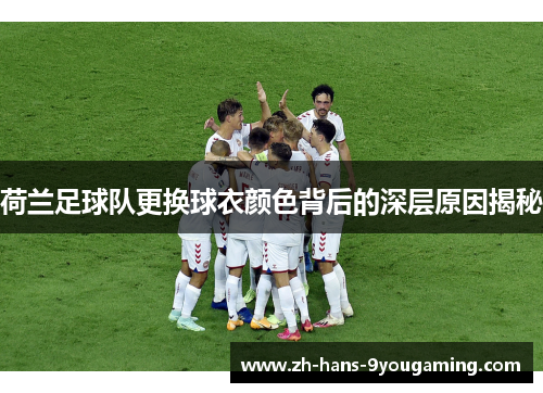 荷兰足球队更换球衣颜色背后的深层原因揭秘 荷兰足球队更换球衣颜色背后的深层原因揭秘