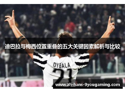 迪巴拉与梅西位置重叠的五大关键因素解析与比较 迪巴拉与梅西位置重叠的五大关键因素解析与比较