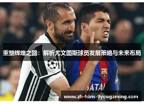 重塑辉煌之路:解析尤文图斯球员发展策略与未来布局 重塑辉煌之路:解析尤文图斯球员发展策略与未来布局