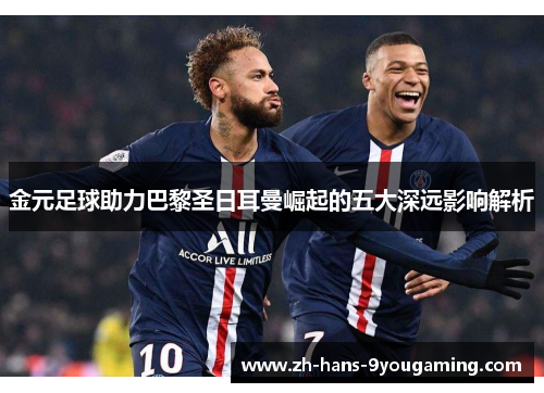 金元足球助力巴黎圣日耳曼崛起的五大深远影响解析 金元足球助力巴黎圣日耳曼崛起的五大深远影响解析
