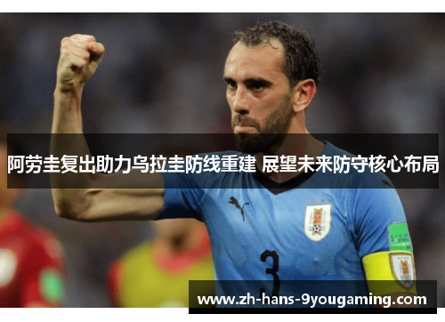 阿劳圭复出助力乌拉圭防线重建 展望未来防守核心布局 阿劳圭复出助力乌拉圭防线重建 展望未来防守核心布局