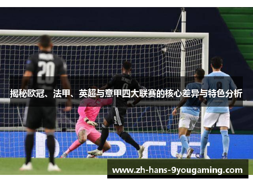 揭秘欧冠、法甲、英超与意甲四大联赛的核心差异与特色分析 揭秘欧冠、法甲、英超与意甲四大联赛的核心差异与特色分析