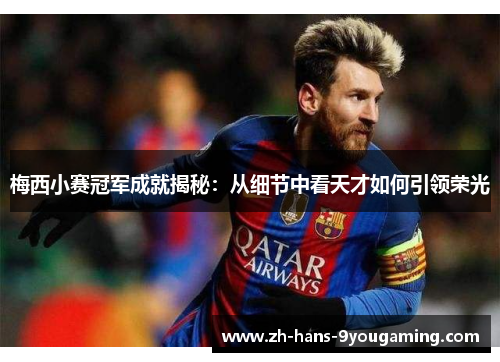 梅西小赛冠军成就揭秘：从细节中看天才如何引领荣光