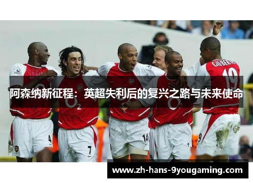 阿森纳新征程:英超失利后的复兴之路与未来使命 阿森纳新征程:英超失利后的复兴之路与未来使命