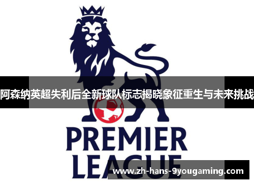 阿森纳英超失利后全新球队标志揭晓象征重生与未来挑战 阿森纳英超失利后全新球队标志揭晓象征重生与未来挑战